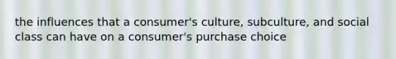 the influences that a consumer's culture, subculture, and social class can have on a consumer's purchase choice