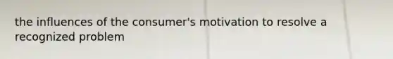 the influences of the consumer's motivation to resolve a recognized problem