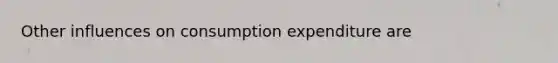 Other influences on consumption expenditure are