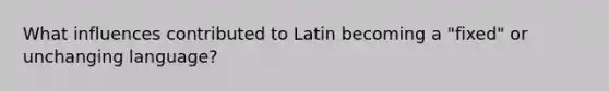 What influences contributed to Latin becoming a "fixed" or unchanging language?