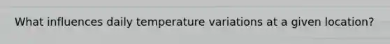 What influences daily temperature variations at a given location?