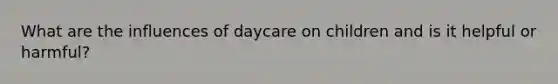 What are the influences of daycare on children and is it helpful or harmful?