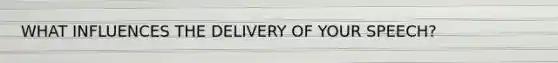 WHAT INFLUENCES THE DELIVERY OF YOUR SPEECH?