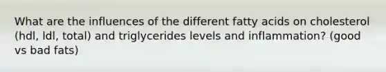 What are the influences of the different fatty acids on cholesterol (hdl, ldl, total) and triglycerides levels and inflammation? (good vs bad fats)