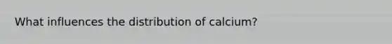 What influences the distribution of calcium?