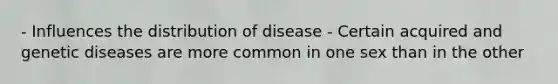 - Influences the distribution of disease - Certain acquired and genetic diseases are more common in one sex than in the other