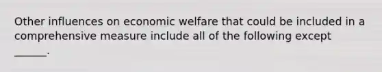 Other influences on economic welfare that could be included in a comprehensive measure include all of the following except​ ______.