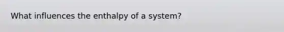 What influences the enthalpy of a system?