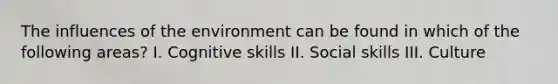 The influences of the environment can be found in which of the following areas? I. Cognitive skills II. Social skills III. Culture