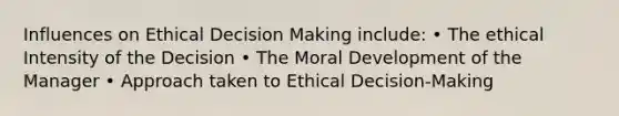 Influences on Ethical Decision Making include: • The ethical Intensity of the Decision • The Moral Development of the Manager • Approach taken to Ethical Decision-Making