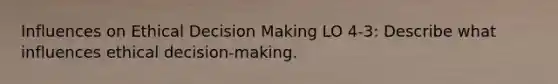 Influences on Ethical Decision Making LO 4-3: Describe what influences ethical decision-making.