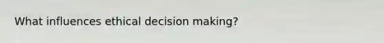 What influences ethical decision making?