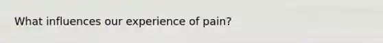 What influences our experience of pain?