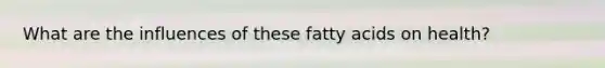 What are the influences of these fatty acids on health?