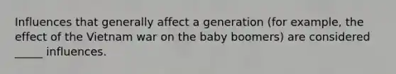 Influences that generally affect a generation (for example, the effect of the Vietnam war on the baby boomers) are considered _____ influences.