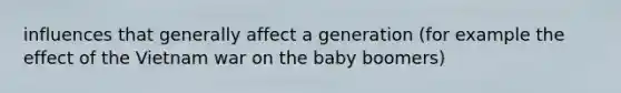 influences that generally affect a generation (for example the effect of the Vietnam war on the baby boomers)