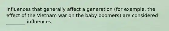 Influences that generally affect a generation (for example, the effect of the Vietnam war on the baby boomers) are considered ________ influences.