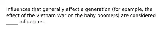 Influences that generally affect a generation (for example, the effect of the Vietnam War on the baby boomers) are considered _____ influences.