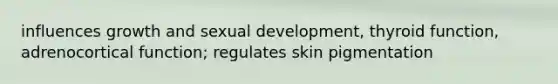 influences growth and sexual development, thyroid function, adrenocortical function; regulates skin pigmentation