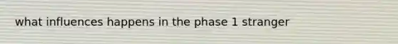 what influences happens in the phase 1 stranger