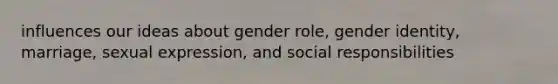 influences our ideas about gender role, gender identity, marriage, sexual expression, and social responsibilities