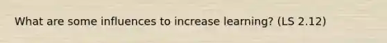 What are some influences to increase learning? (LS 2.12)