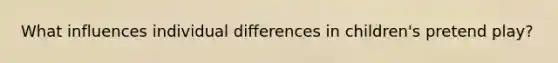 What influences individual differences in children's pretend play?