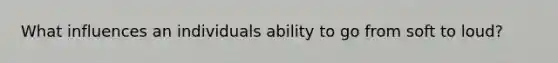 What influences an individuals ability to go from soft to loud?