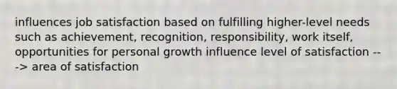 influences job satisfaction based on fulfilling higher-level needs such as achievement, recognition, responsibility, work itself, opportunities for personal growth influence level of satisfaction ---> area of satisfaction