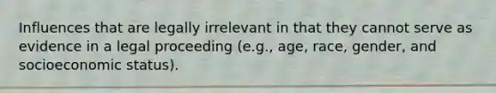 Influences that are legally irrelevant in that they cannot serve as evidence in a legal proceeding (e.g., age, race, gender, and socioeconomic status).