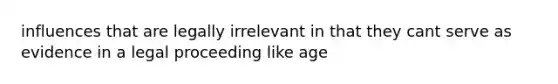 influences that are legally irrelevant in that they cant serve as evidence in a legal proceeding like age