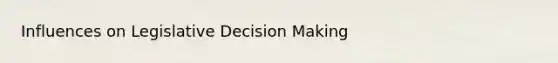 Influences on Legislative Decision Making