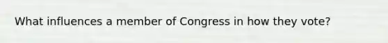 What influences a member of Congress in how they vote?