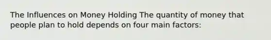 The Influences on Money Holding The quantity of money that people plan to hold depends on four main factors: