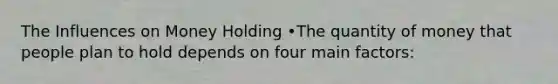 The Influences on Money Holding •The quantity of money that people plan to hold depends on four main factors: