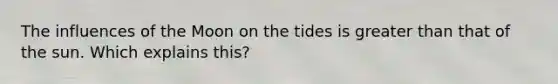 The influences of the Moon on the tides is greater than that of the sun. Which explains this?