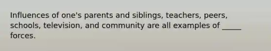 Influences of one's parents and siblings, teachers, peers, schools, television, and community are all examples of _____ forces.