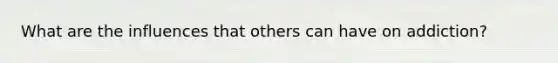 What are the influences that others can have on addiction?