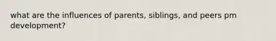 what are the influences of parents, siblings, and peers pm development?