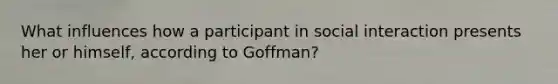 What influences how a participant in social interaction presents her or himself, according to Goffman?