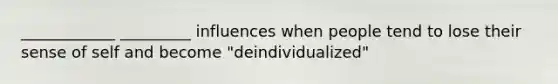 ____________ _________ influences when people tend to lose their sense of self and become "deindividualized"