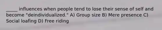 _____ influences when people tend to lose their sense of self and become "deindividualized." A) Group size B) Mere presence C) Social loafing D) Free riding