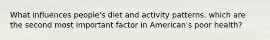 What influences people's diet and activity patterns, which are the second most important factor in American's poor health?