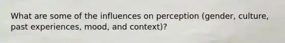 What are some of the influences on perception (gender, culture, past experiences, mood, and context)?