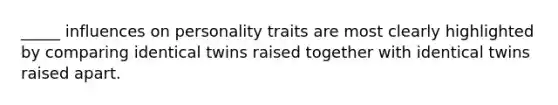 _____ influences on personality traits are most clearly highlighted by comparing identical twins raised together with identical twins raised apart.