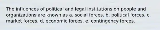 The influences of political and legal institutions on people and organizations are known as a. social forces. b. political forces. c. market forces. d. economic forces. e. contingency forces.