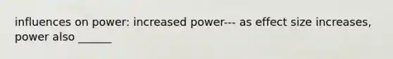 influences on power: increased power--- as effect size increases, power also ______