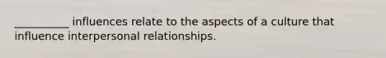 __________ influences relate to the aspects of a culture that influence interpersonal relationships.