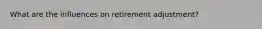 What are the influences on retirement adjustment?