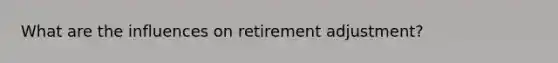 What are the influences on retirement adjustment?